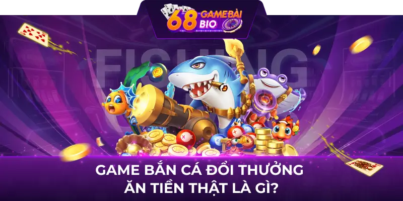 Game Bắn Cá Đổi Thưởng Ăn Tiền Hấp Dẫn Tại 68 Game Bài 1 Game bắn cá đổi thưởng ăn tiền thật là gì?