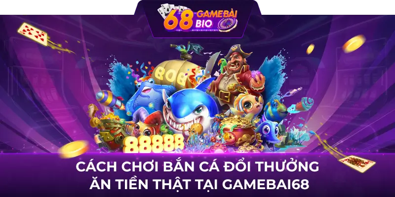Game Bắn Cá Đổi Thưởng Ăn Tiền Hấp Dẫn Tại 68 Game Bài 2 Cách chơi bắn cá đổi thưởng ăn tiền thật tại Gamebai68